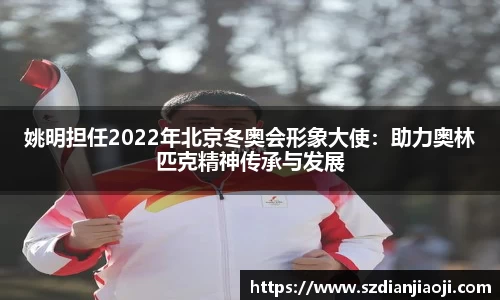 姚明担任2022年北京冬奥会形象大使：助力奥林匹克精神传承与发展