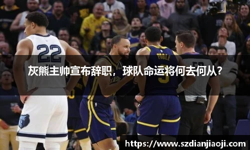 灰熊主帅宣布辞职，球队命运将何去何从？