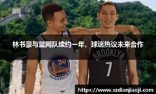林书豪与篮网队续约一年，球迷热议未来合作