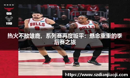 热火不敌雄鹿，系列赛再度扳平：悬念重重的季后赛之旅