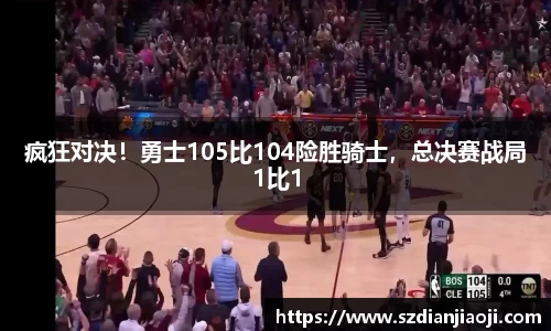 疯狂对决！勇士105比104险胜骑士，总决赛战局1比1