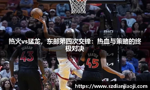 热火vs猛龙，东部第四次交锋：热血与策略的终极对决