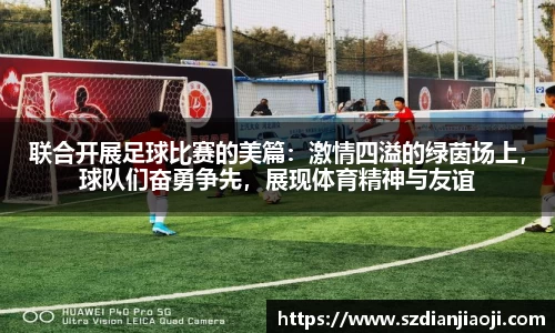 联合开展足球比赛的美篇：激情四溢的绿茵场上，球队们奋勇争先，展现体育精神与友谊