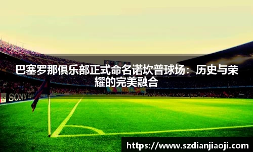 巴塞罗那俱乐部正式命名诺坎普球场：历史与荣耀的完美融合