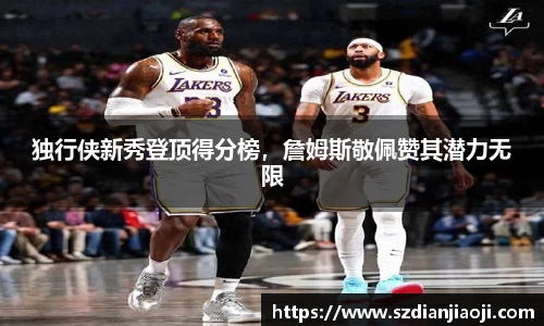 独行侠新秀登顶得分榜，詹姆斯敬佩赞其潜力无限