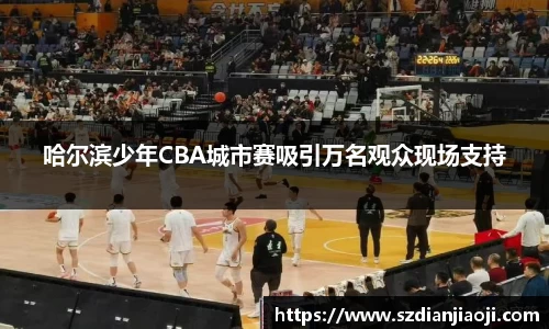 哈尔滨少年CBA城市赛吸引万名观众现场支持