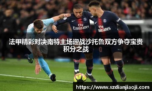 法甲精彩对决南特主场迎战沙托鲁双方争夺宝贵积分之战