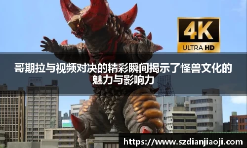 哥期拉与视频对决的精彩瞬间揭示了怪兽文化的魅力与影响力
