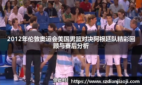 2012年伦敦奥运会美国男篮对决阿根廷队精彩回顾与赛后分析
