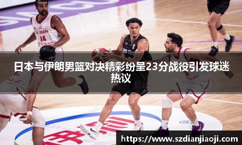 日本与伊朗男篮对决精彩纷呈23分战役引发球迷热议