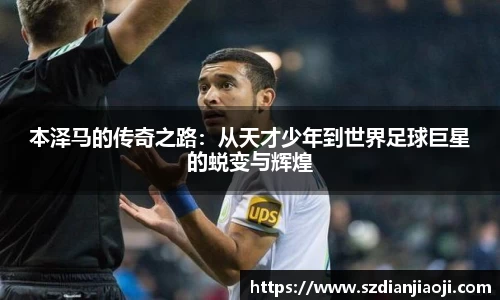 本泽马的传奇之路：从天才少年到世界足球巨星的蜕变与辉煌