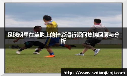 足球明星在草地上的精彩滑行瞬间集锦回顾与分析